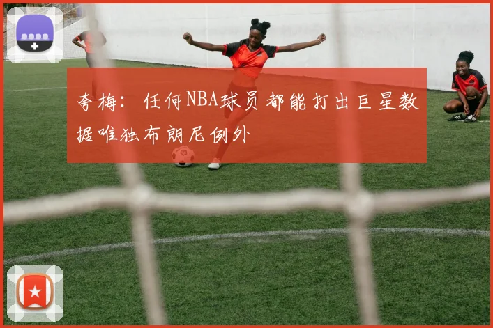 夸梅：任何NBA球员都能打出巨星数据唯独布朗尼例外