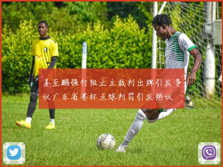 姜至鹏强行阻止主裁判出牌引发争议广东省港杯点球判罚引发热议