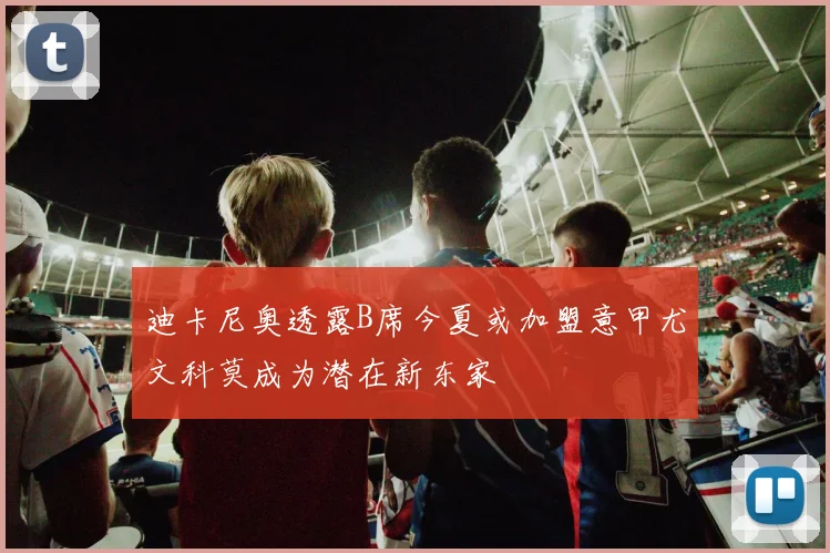 迪卡尼奥透露B席今夏或加盟意甲尤文科莫成为潜在新东家