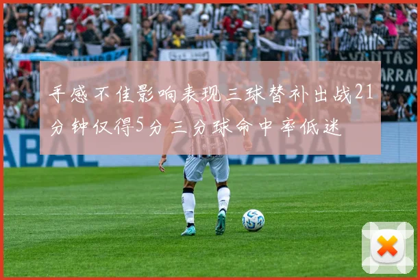 手感不佳影响表现三球替补出战21分钟仅得5分三分球命中率低迷