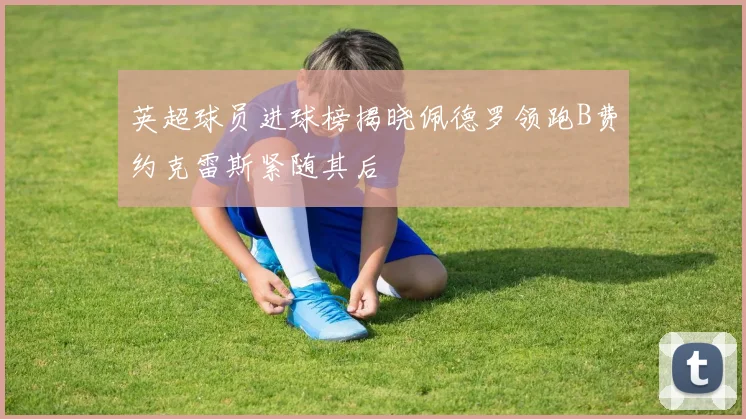 英超球员进球榜揭晓佩德罗领跑B费约克雷斯紧随其后