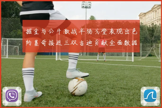 掘金与公牛激战半场戈登表现出色约基奇接近三双吉迪贡献全面数据