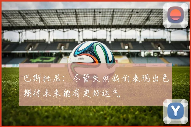 巴斯托尼：尽管失利我们表现出色期待未来能有更好运气