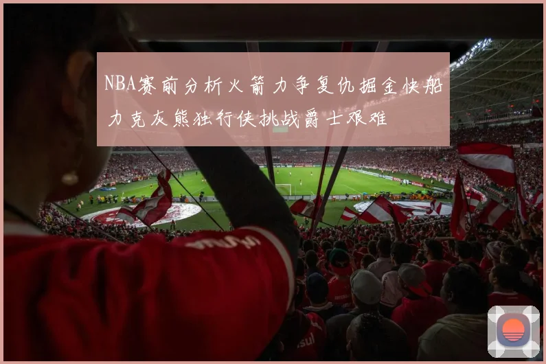 NBA赛前分析火箭力争复仇掘金快船力克灰熊独行侠挑战爵士艰难