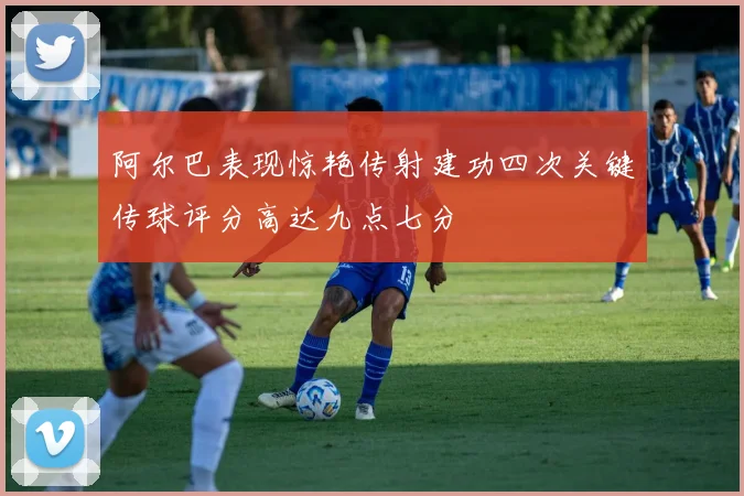 阿尔巴表现惊艳传射建功四次关键传球评分高达九点七分