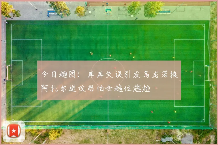 今日趣图：库库失误引发乌龙若换阿扎尔进攻恐怕会越位尴尬