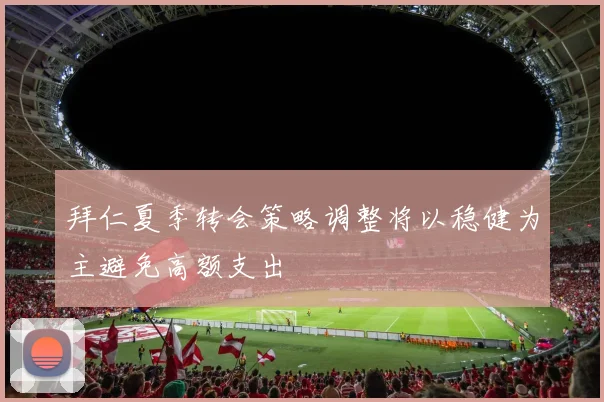 拜仁夏季转会策略调整将以稳健为主避免高额支出