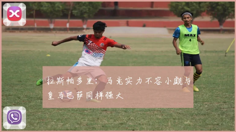 拉斯帕多里：马竞实力不容小觑与皇马巴萨同样强大