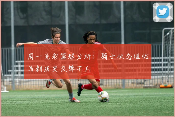 周一竞彩篮球分析：骑士状态堪忧马刺历史交锋不利