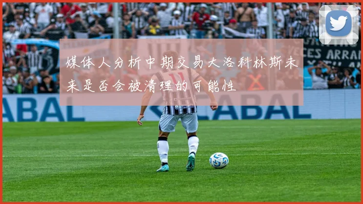 媒体人分析中期交易大洛科林斯未来是否会被清理的可能性