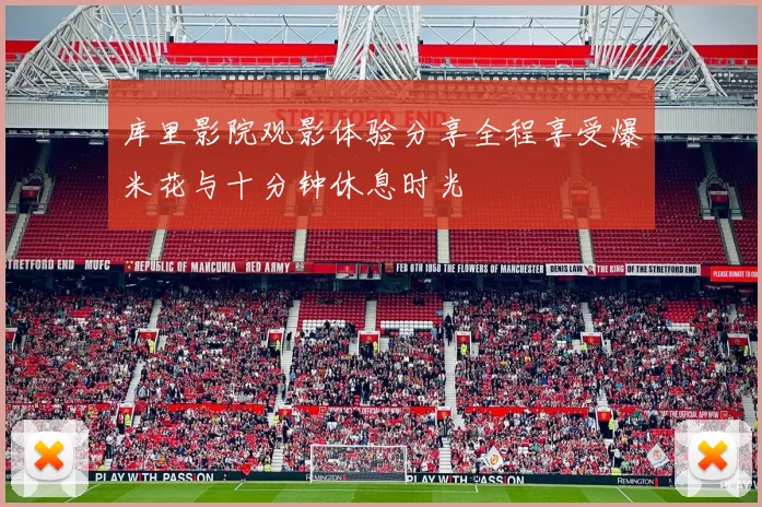 库里影院观影体验分享全程享受爆米花与十分钟休息时光