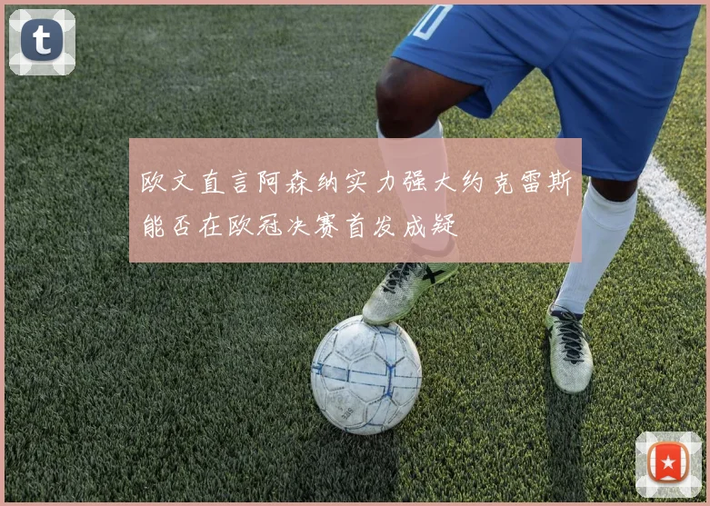 欧文直言阿森纳实力强大约克雷斯能否在欧冠决赛首发成疑