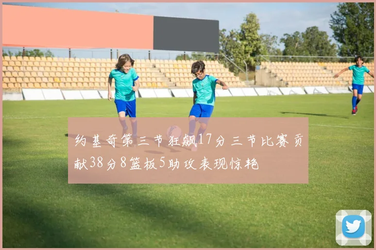 约基奇第三节狂飙17分三节比赛贡献38分8篮板5助攻表现惊艳