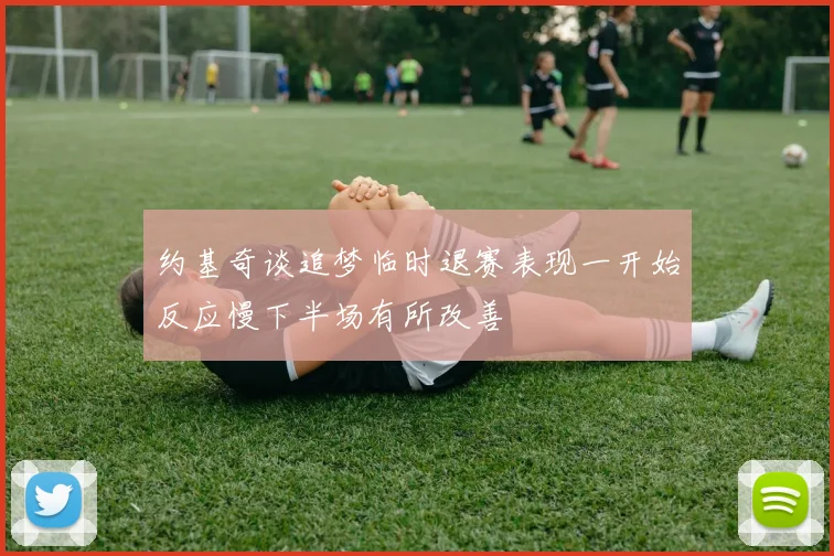 约基奇谈追梦临时退赛表现一开始反应慢下半场有所改善