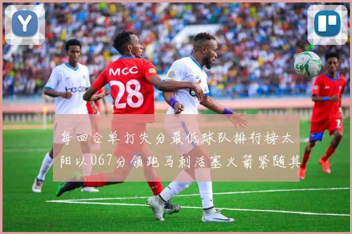 每回合单打失分最低球队排行榜太阳以067分领跑马刺活塞火箭紧随其后