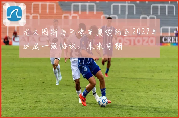尤文图斯与平索里奥续约至2027年达成一致协议，未来可期