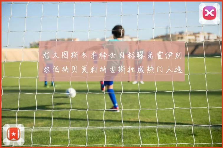 尤文图斯冬季转会目标曝光霍伊别尔伯纳贝莫利纳古斯托成热门人选