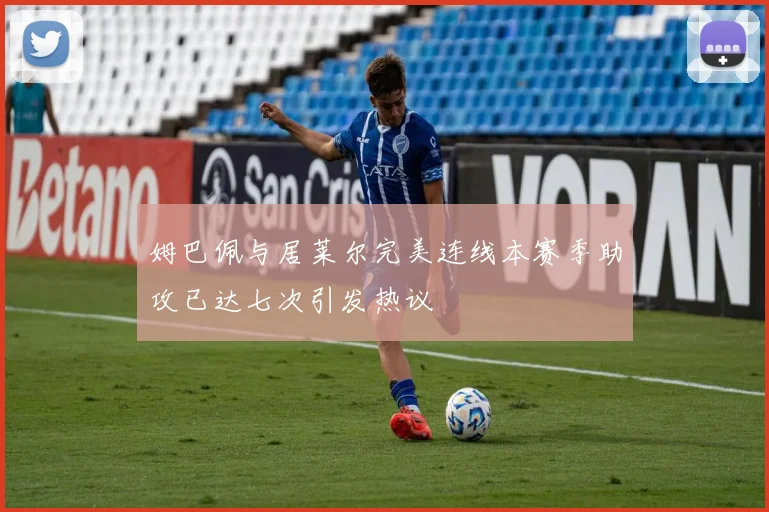 姆巴佩与居莱尔完美连线本赛季助攻已达七次引发热议