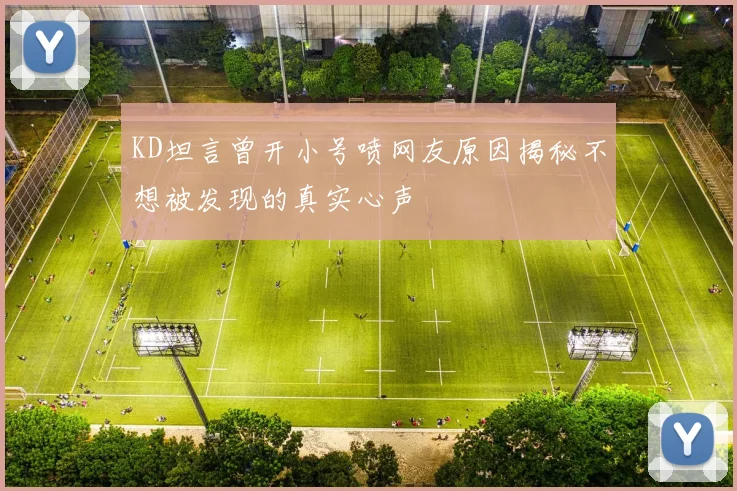 KD坦言曾开小号喷网友原因揭秘不想被发现的真实心声