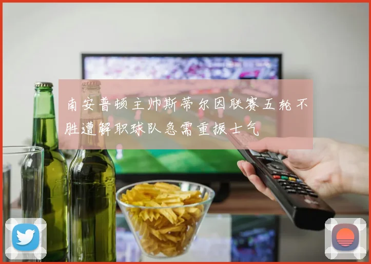 南安普顿主帅斯蒂尔因联赛五轮不胜遭解职球队急需重振士气