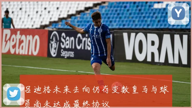 吕迪格未来去向仍存变数皇马与球员尚未达成最终协议