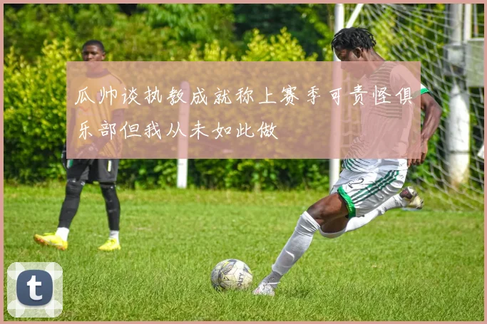 瓜帅谈执教成就称上赛季可责怪俱乐部但我从未如此做