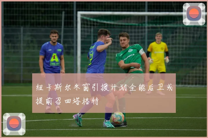 纽卡斯尔冬窗引援计划全能后卫或提前召回塔格特