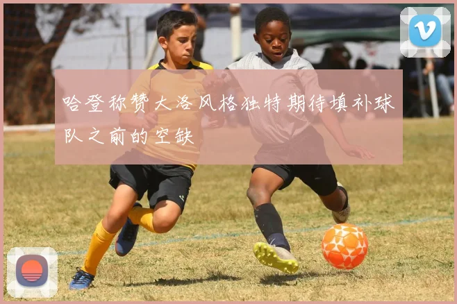 哈登称赞大洛风格独特期待填补球队之前的空缺