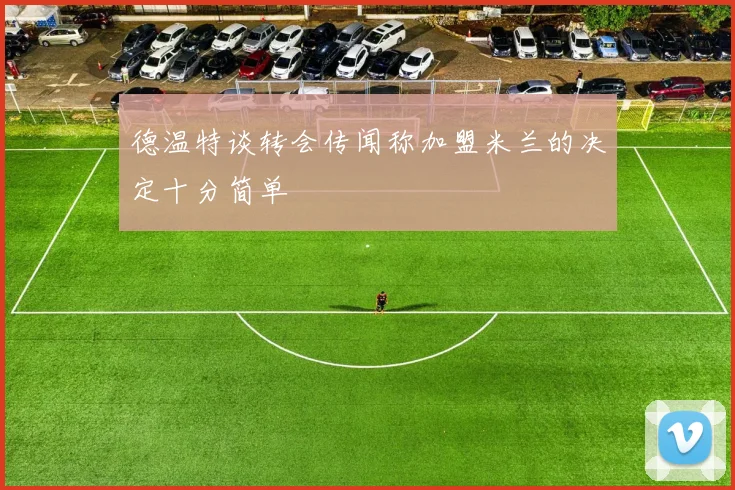 德温特谈转会传闻称加盟米兰的决定十分简单