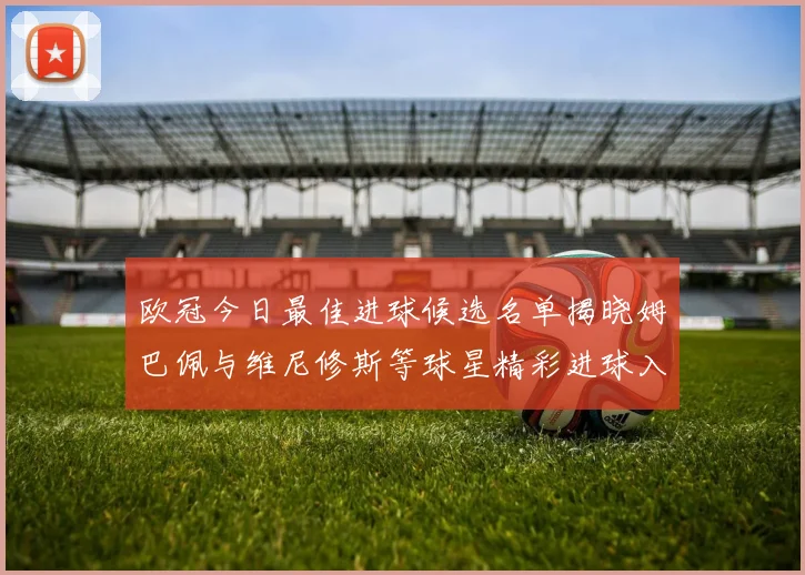 欧冠今日最佳进球候选名单揭晓姆巴佩与维尼修斯等球星精彩进球入围