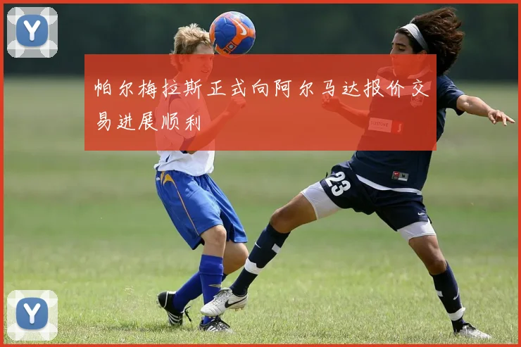 帕尔梅拉斯正式向阿尔马达报价交易进展顺利