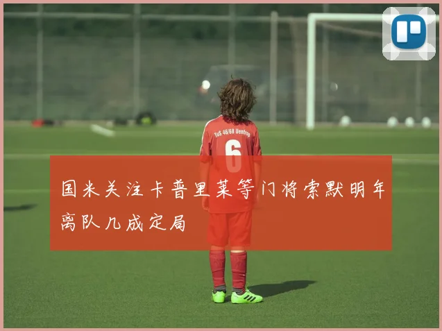 国米关注卡普里莱等门将索默明年离队几成定局