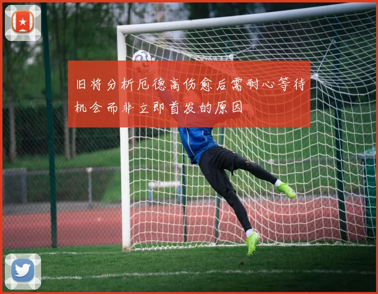 旧将分析厄德高伤愈后需耐心等待机会而非立即首发的原因