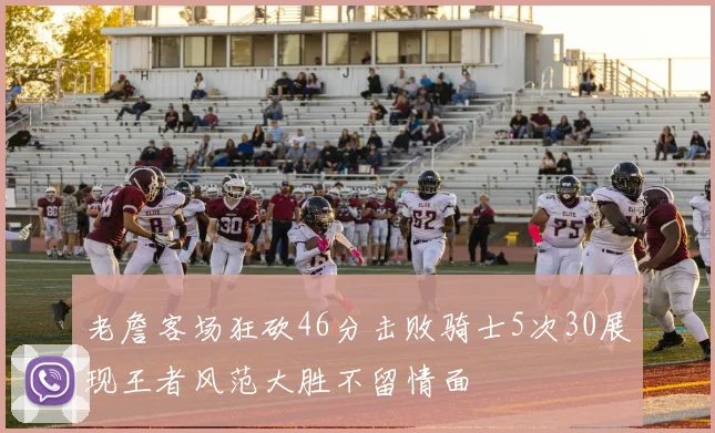 老詹客场狂砍46分击败骑士5次30展现王者风范大胜不留情面